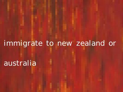 immigrate to new zealand or australia
