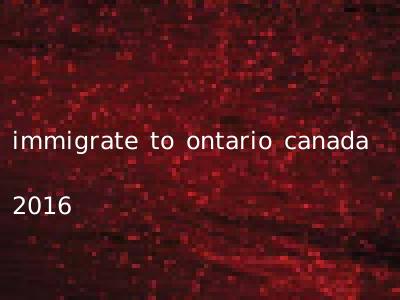 immigrate to ontario canada 2016