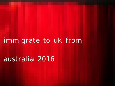 immigrate to uk from australia 2016