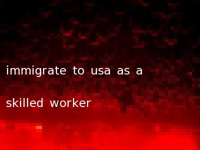 immigrate to usa as a skilled worker