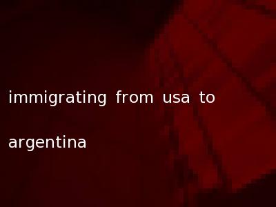 immigrating from usa to argentina
