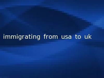 immigrating from usa to uk