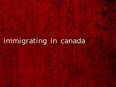 immigrating in canada