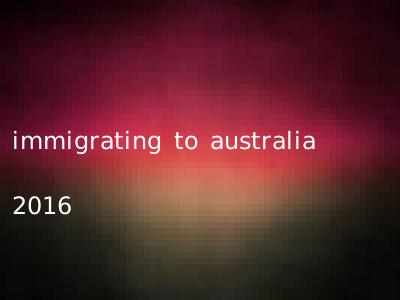 immigrating to australia 2016