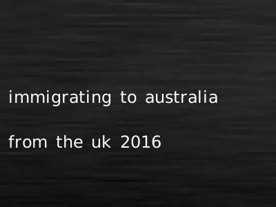 immigrating to australia from the uk 2016