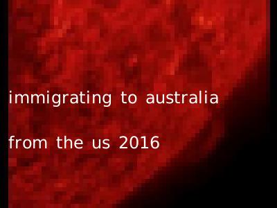 immigrating to australia from the us 2016