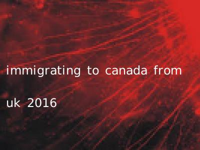 immigrating to canada from uk 2016