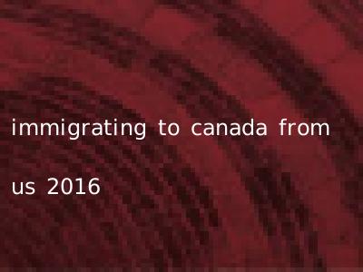 immigrating to canada from us 2016