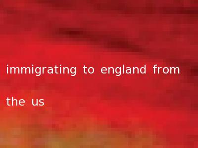 immigrating to england from the us