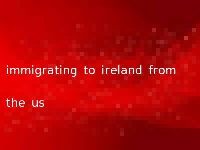 immigrating to ireland from the us