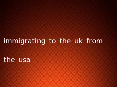 immigrating to the uk from the usa