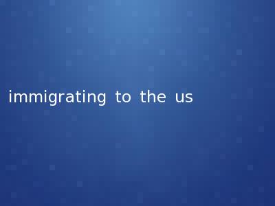 immigrating to the us