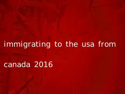 immigrating to the usa from canada 2016