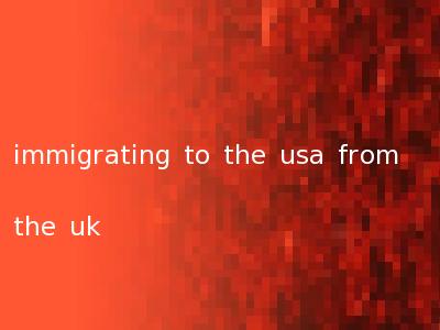 immigrating to the usa from the uk