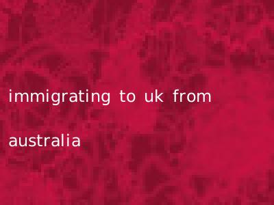 immigrating to uk from australia