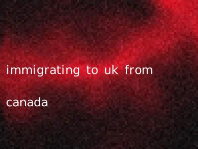 immigrating to uk from canada