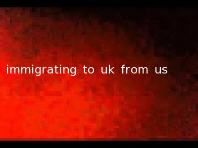 immigrating to uk from us