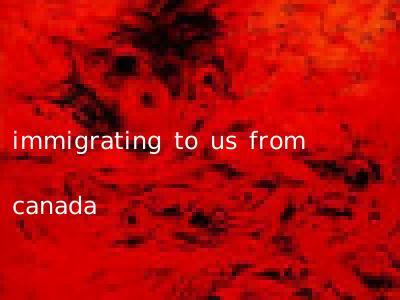 immigrating to us from canada