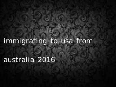 immigrating to usa from australia 2016