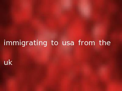 immigrating to usa from the uk