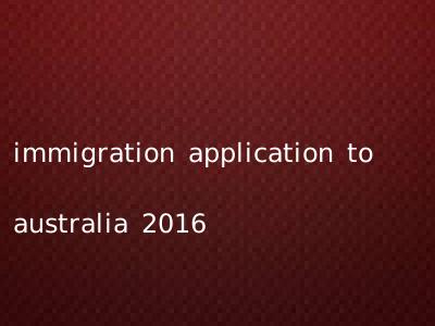 immigration application to australia 2016