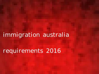 immigration australia requirements 2016