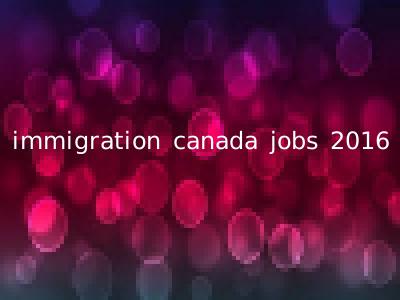 immigration canada jobs 2016