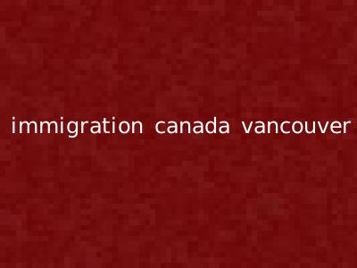 immigration canada vancouver