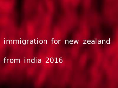 immigration for new zealand from india 2016
