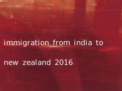 immigration from india to new zealand 2016
