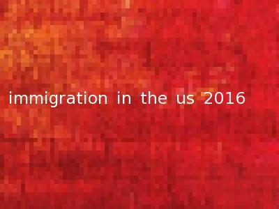immigration in the us 2016