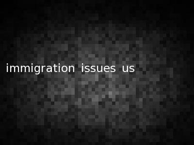 immigration issues us