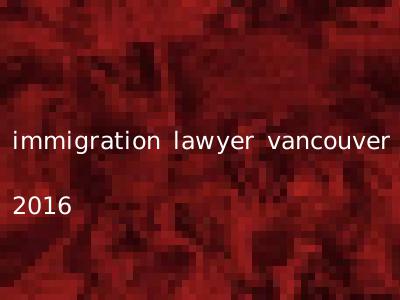 immigration lawyer vancouver 2016
