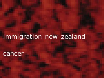 immigration new zealand cancer