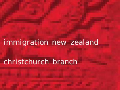 immigration new zealand christchurch branch