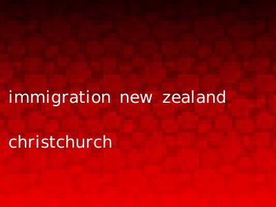 immigration new zealand christchurch
