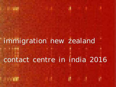 immigration new zealand contact centre in india 2016