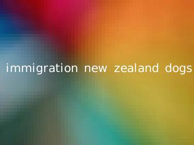 immigration new zealand dogs