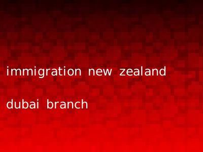 immigration new zealand dubai branch