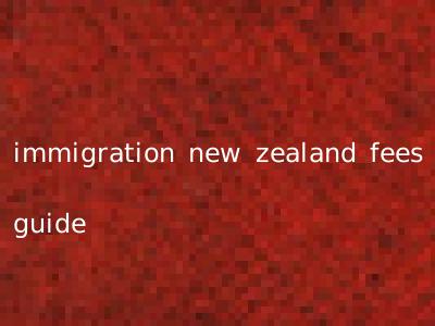 immigration new zealand fees guide