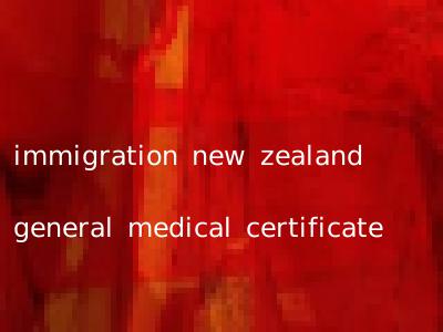 immigration new zealand general medical certificate