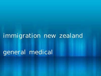 immigration new zealand general medical