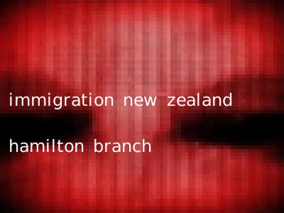 immigration new zealand hamilton branch