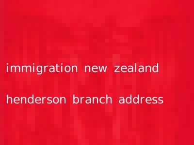 immigration new zealand henderson branch address