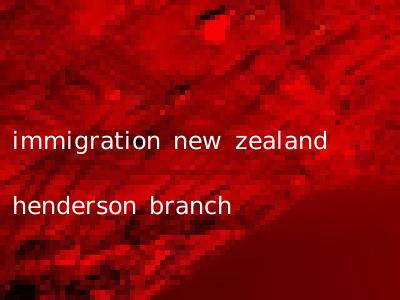 immigration new zealand henderson branch