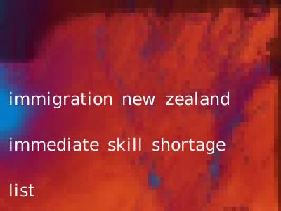 immigration new zealand immediate skill shortage list