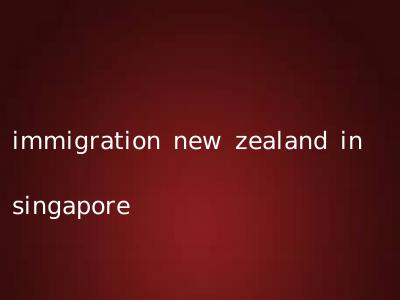 immigration new zealand in singapore