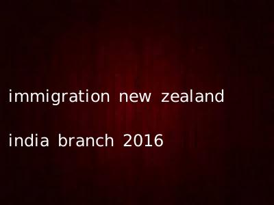 immigration new zealand india branch 2016