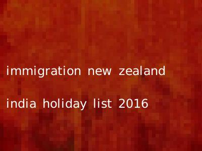 immigration new zealand india holiday list 2016