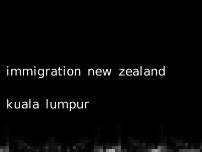 immigration new zealand kuala lumpur